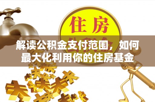 临邑解读公积金支付范围，如何最大化利用你的住房基金