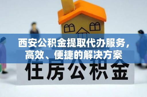 临邑西安公积金提取代办服务，高效、便捷的解决方案