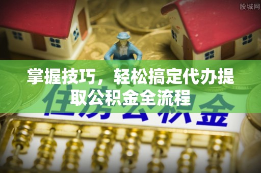临邑掌握技巧，轻松搞定代办提取公积金全流程
