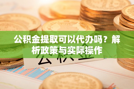临邑公积金提取可以代办吗？解析政策与实际操作