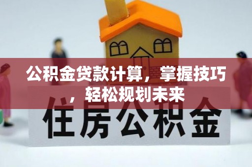 临邑公积金贷款计算，掌握技巧，轻松规划未来