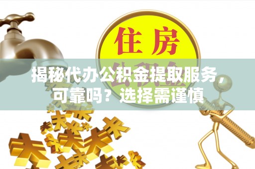 临邑揭秘代办公积金提取服务，可靠吗？选择需谨慎
