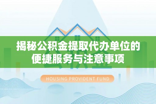 临邑揭秘公积金提取代办单位的便捷服务与注意事项