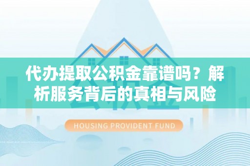 临邑代办提取公积金靠谱吗？解析服务背后的真相与风险