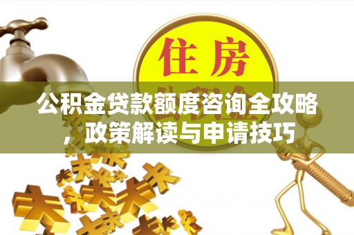临邑公积金贷款额度咨询全攻略，政策解读与申请技巧