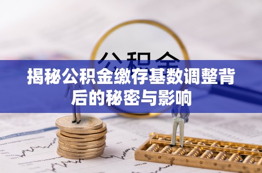 临邑揭秘公积金缴存基数调整背后的秘密与影响