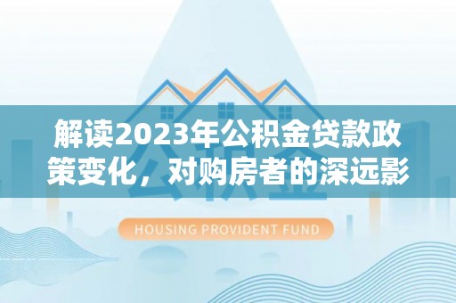 临邑解读2023年公积金贷款政策变化，对购房者的深远影响