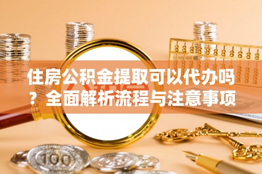 临邑住房公积金提取可以代办吗？全面解析流程与注意事项