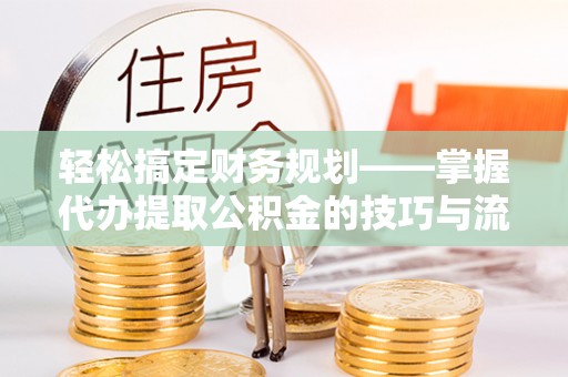 临邑轻松搞定财务规划——掌握代办提取公积金的技巧与流程