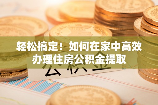临邑轻松搞定！如何在家中高效办理住房公积金提取
