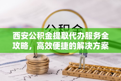 临邑西安公积金提取代办服务全攻略，高效便捷的解决方案