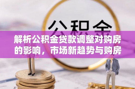临邑解析公积金贷款调整对购房的影响，市场新趋势与购房者策略