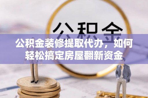 临邑公积金装修提取代办，如何轻松搞定房屋翻新资金