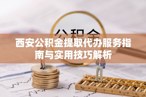 临邑西安公积金提取代办服务指南与实用技巧解析