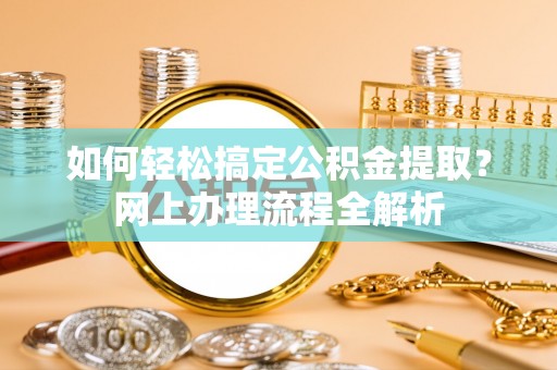临邑如何轻松搞定公积金提取？网上办理流程全解析