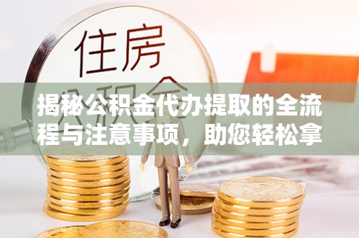 临邑揭秘公积金代办提取的全流程与注意事项，助您轻松拿回属于自己的钱