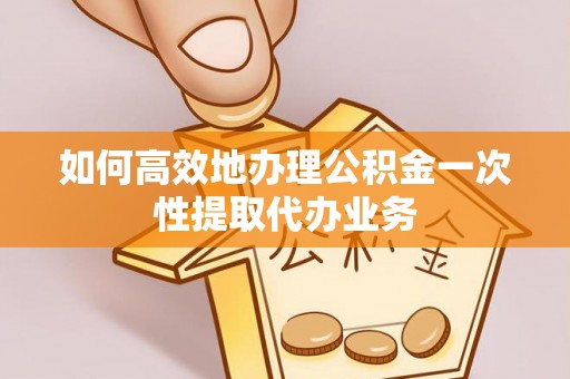 临邑如何高效地办理公积金一次性提取代办业务