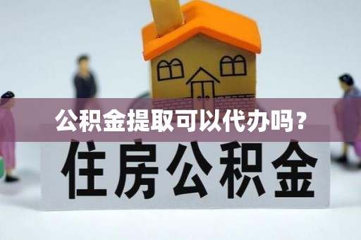 临邑公积金提取可以代办吗？