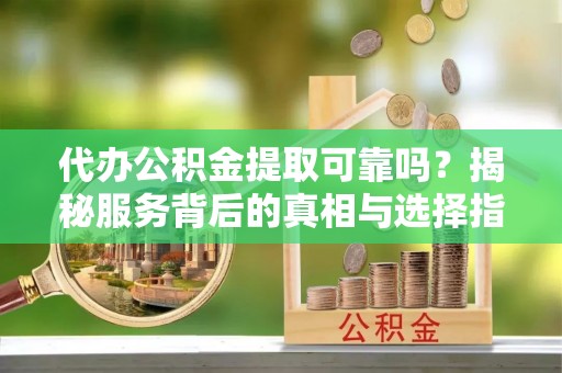 临邑代办公积金提取可靠吗？揭秘服务背后的真相与选择指南