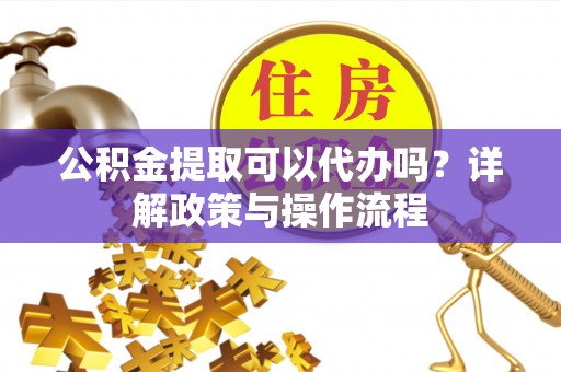 临邑公积金提取可以代办吗？详解政策与操作流程