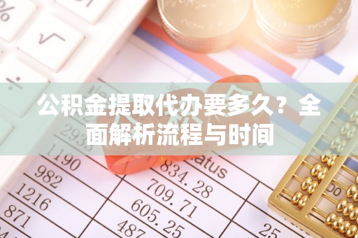临邑公积金提取代办要多久？全面解析流程与时间