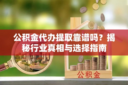 临邑公积金代办提取靠谱吗？揭秘行业真相与选择指南
