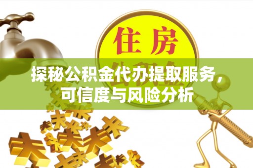 临邑探秘公积金代办提取服务，可信度与风险分析