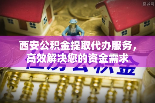 临邑西安公积金提取代办服务，高效解决您的资金需求
