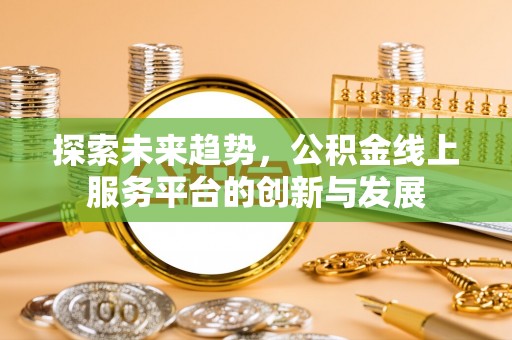 临邑探索未来趋势，公积金线上服务平台的创新与发展