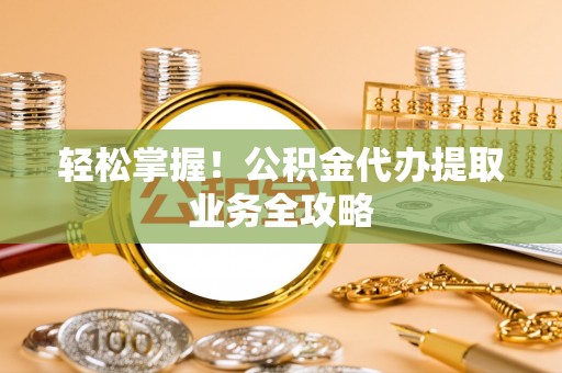 临邑轻松掌握！公积金代办提取业务全攻略