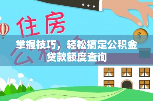 临邑掌握技巧，轻松搞定公积金贷款额度查询