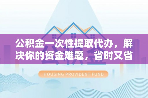 临邑公积金一次性提取代办，解决你的资金难题，省时又省心