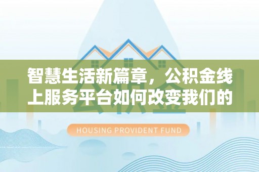 临邑智慧生活新篇章，公积金线上服务平台如何改变我们的日常