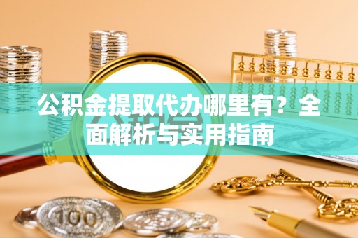 临邑公积金提取代办哪里有？全面解析与实用指南