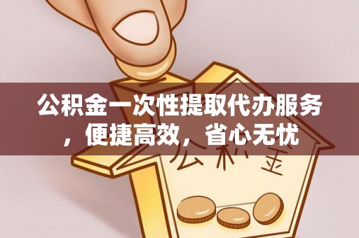 临邑公积金一次性提取代办服务，便捷高效，省心无忧