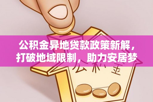 临邑公积金异地贷款政策新解，打破地域限制，助力安居梦想
