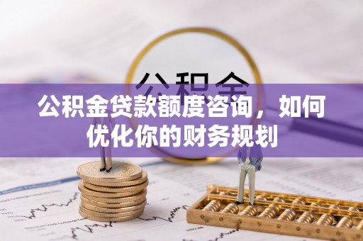 临邑公积金贷款额度咨询，如何优化你的财务规划