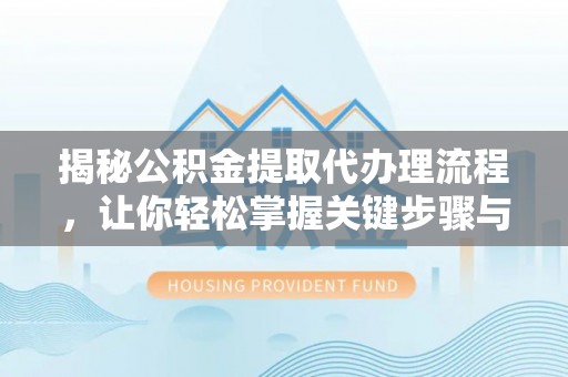 临邑揭秘公积金提取代办理流程，让你轻松掌握关键步骤与注意事项