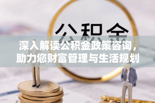 临邑深入解读公积金政策咨询，助力您财富管理与生活规划