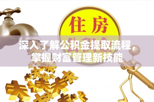 临邑深入了解公积金提取流程，掌握财富管理新技能