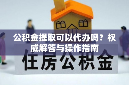 临邑公积金提取可以代办吗？权威解答与操作指南