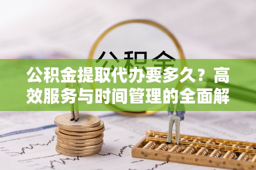 临邑公积金提取代办要多久？高效服务与时间管理的全面解析