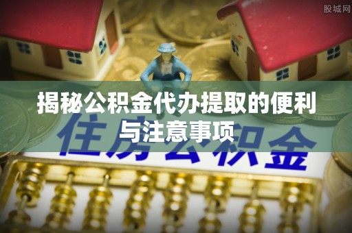 临邑揭秘公积金代办提取的便利与注意事项