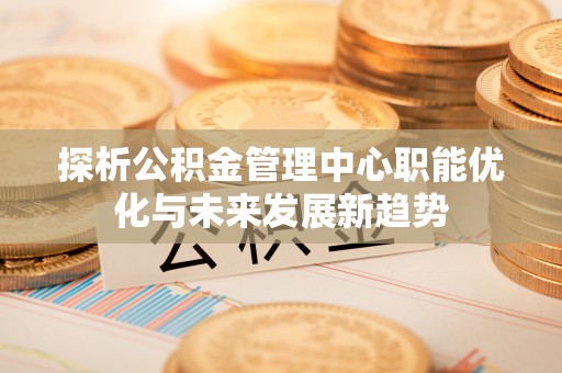 临邑探析公积金管理中心职能优化与未来发展新趋势
