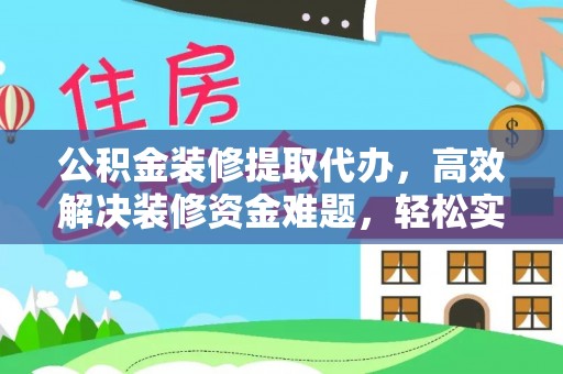临邑公积金装修提取代办，高效解决装修资金难题，轻松实现家居梦想