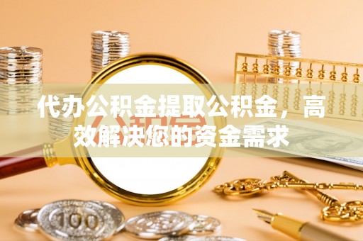 临邑代办公积金提取公积金，高效解决您的资金需求