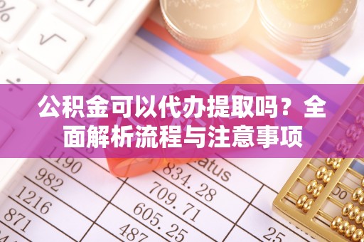 临邑公积金可以代办提取吗？全面解析流程与注意事项