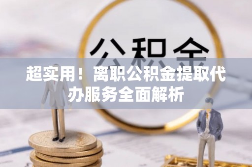 临邑超实用！离职公积金提取代办服务全面解析