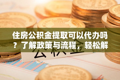 临邑住房公积金提取可以代办吗？了解政策与流程，轻松解决疑问