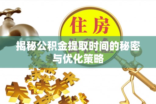 临邑揭秘公积金提取时间的秘密与优化策略